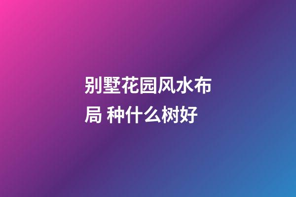 别墅花园风水布局 种什么树好